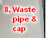 8. Waste
    pipe &
    cap